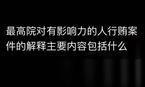 最高院对有影响力的人行贿案件的解释主要内容包括什么