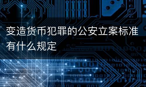 变造货币犯罪的公安立案标准有什么规定