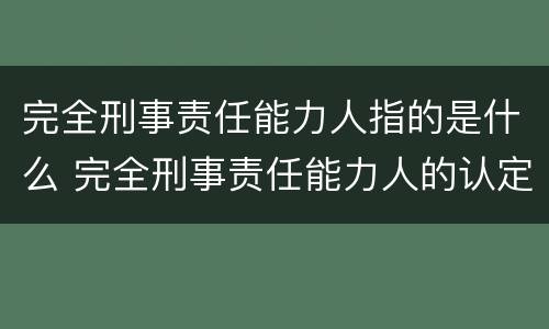 完全刑事责任能力人指的是什么 完全刑事责任能力人的认定