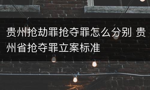 贵州抢劫罪抢夺罪怎么分别 贵州省抢夺罪立案标准