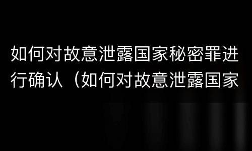 如何对故意泄露国家秘密罪进行确认（如何对故意泄露国家秘密罪进行确认处罚）