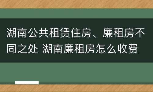 湖南公共租赁住房、廉租房不同之处 湖南廉租房怎么收费