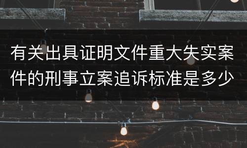 有关出具证明文件重大失实案件的刑事立案追诉标准是多少