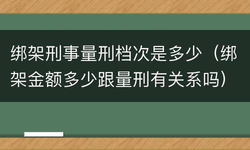 绑架刑事量刑档次是多少（绑架金额多少跟量刑有关系吗）