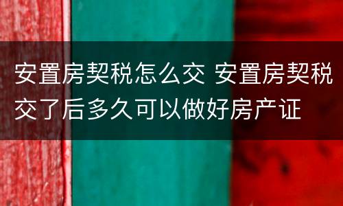 安置房契税怎么交 安置房契税交了后多久可以做好房产证