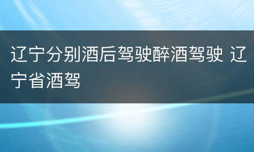 辽宁分别酒后驾驶醉酒驾驶 辽宁省酒驾