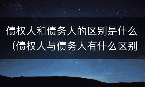 债权人和债务人的区别是什么（债权人与债务人有什么区别）
