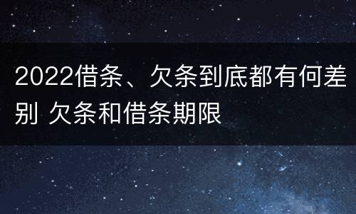 2022借条、欠条到底都有何差别 欠条和借条期限