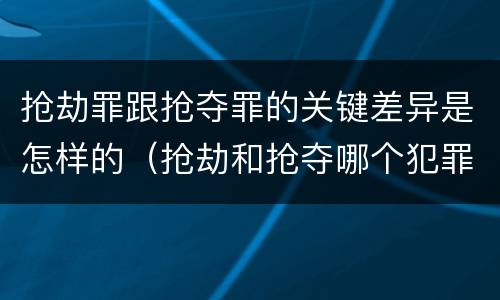 抢劫罪跟抢夺罪的关键差异是怎样的（抢劫和抢夺哪个犯罪性质严重）