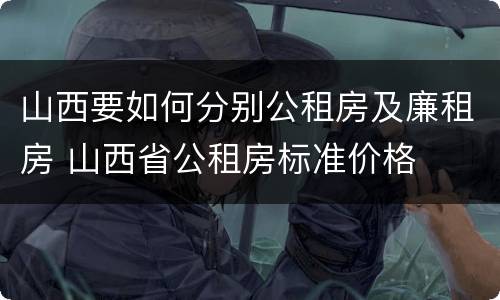 山西要如何分别公租房及廉租房 山西省公租房标准价格