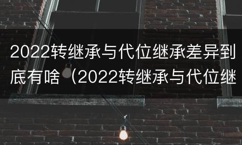 2022转继承与代位继承差异到底有啥（2022转继承与代位继承差异到底有啥不同）