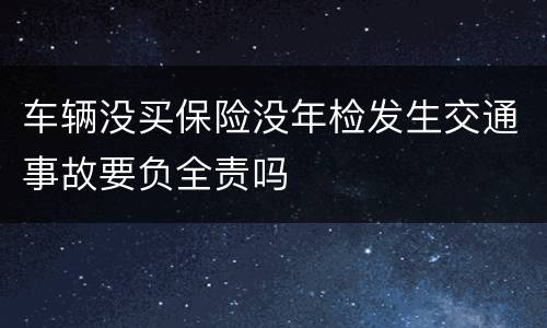 车辆没买保险没年检发生交通事故要负全责吗