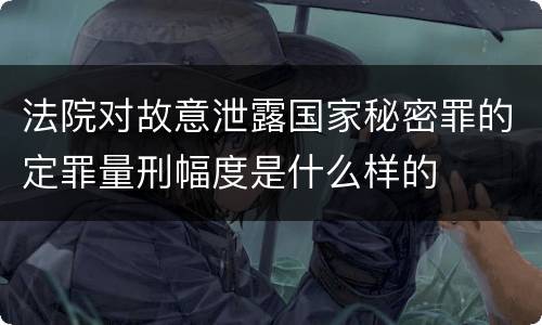 法院对故意泄露国家秘密罪的定罪量刑幅度是什么样的