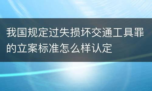 我国规定过失损坏交通工具罪的立案标准怎么样认定