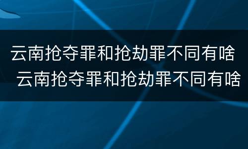 云南抢夺罪和抢劫罪不同有啥 云南抢夺罪和抢劫罪不同有啥后果