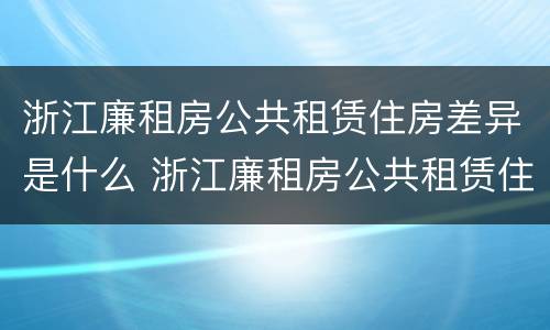 浙江廉租房公共租赁住房差异是什么 浙江廉租房公共租赁住房差异是什么样的