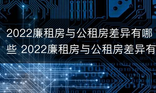 2022廉租房与公租房差异有哪些 2022廉租房与公租房差异有哪些问题