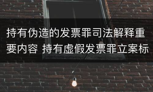 持有伪造的发票罪司法解释重要内容 持有虚假发票罪立案标准