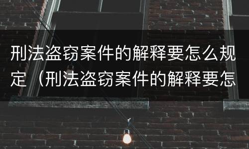 刑法盗窃案件的解释要怎么规定（刑法盗窃案件的解释要怎么规定的呢）