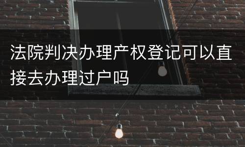 法院判决办理产权登记可以直接去办理过户吗