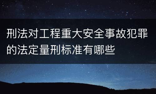 刑法对工程重大安全事故犯罪的法定量刑标准有哪些