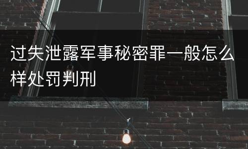 过失泄露军事秘密罪一般怎么样处罚判刑