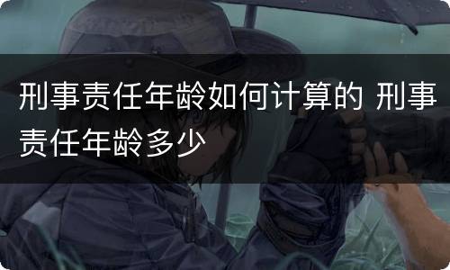 刑事责任年龄如何计算的 刑事责任年龄多少