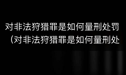 对非法狩猎罪是如何量刑处罚（对非法狩猎罪是如何量刑处罚的）