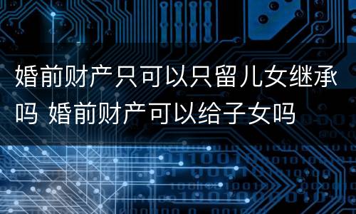 婚前财产只可以只留儿女继承吗 婚前财产可以给子女吗