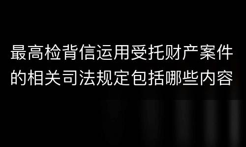 最高检背信运用受托财产案件的相关司法规定包括哪些内容