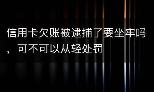 信用卡欠账被逮捕了要坐牢吗，可不可以从轻处罚