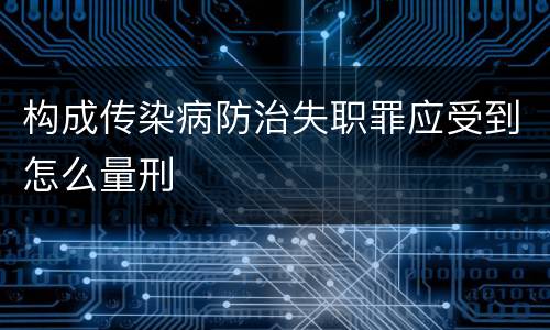 构成传染病防治失职罪应受到怎么量刑