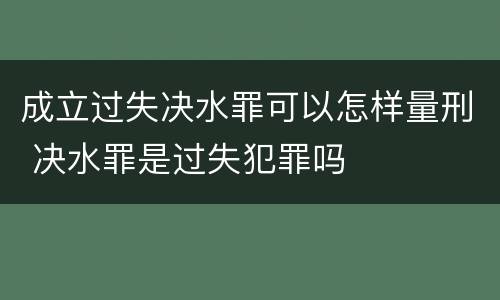 成立过失决水罪可以怎样量刑 决水罪是过失犯罪吗
