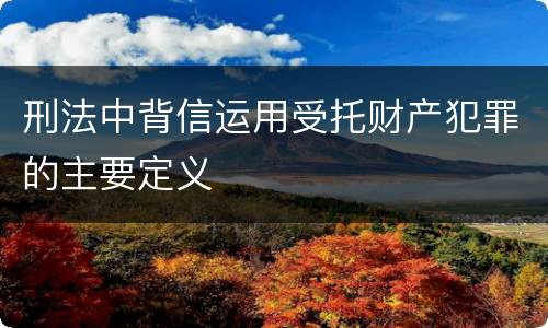 刑法中背信运用受托财产犯罪的主要定义