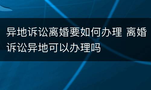 异地诉讼离婚要如何办理 离婚诉讼异地可以办理吗