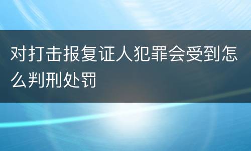 对打击报复证人犯罪会受到怎么判刑处罚