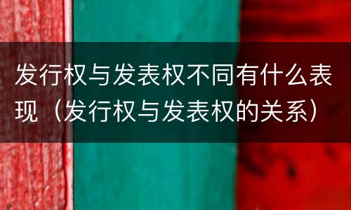发行权与发表权不同有什么表现（发行权与发表权的关系）