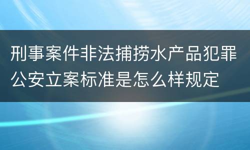 刑事案件非法捕捞水产品犯罪公安立案标准是怎么样规定