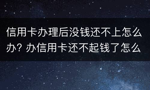 信用卡办理后没钱还不上怎么办? 办信用卡还不起钱了怎么办