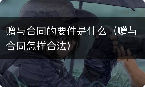 赠与合同的要件是什么（赠与合同怎样合法）