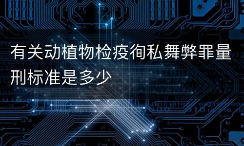 有关动植物检疫徇私舞弊罪量刑标准是多少