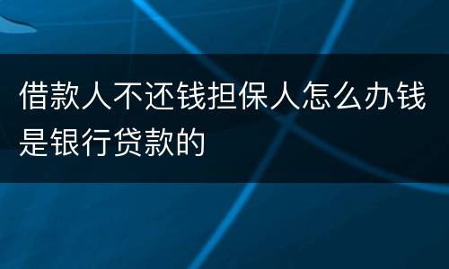 借款人不还钱担保人怎么办钱是银行贷款的