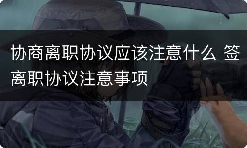 协商离职协议应该注意什么 签离职协议注意事项