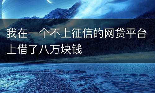 我在一个不上征信的网贷平台上借了八万块钱