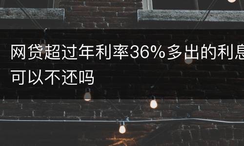 网贷超过年利率36%多出的利息可以不还吗