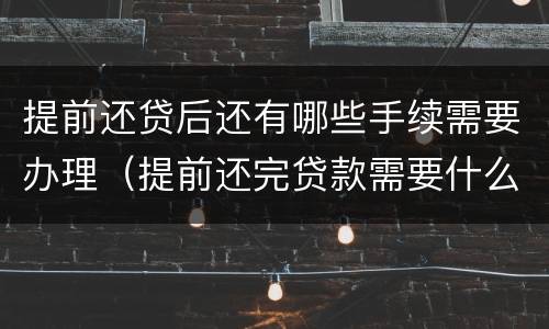 提前还贷后还有哪些手续需要办理（提前还完贷款需要什么手续）