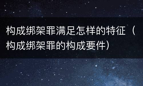 构成绑架罪满足怎样的特征（构成绑架罪的构成要件）