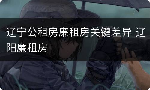 辽宁公租房廉租房关键差异 辽阳廉租房