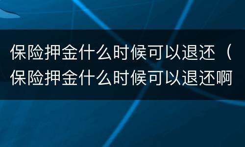 保险押金什么时候可以退还（保险押金什么时候可以退还啊）