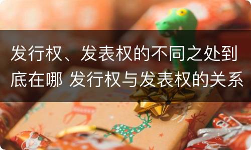 发行权、发表权的不同之处到底在哪 发行权与发表权的关系
